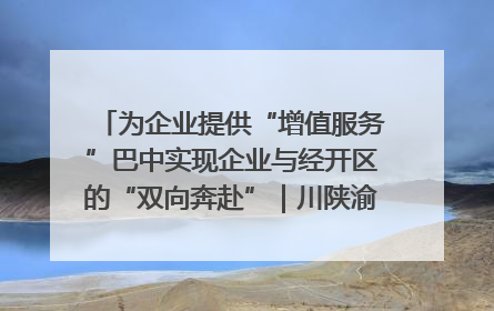 为企业提供“增值服务”巴中实现企业与经开区的“双向奔赴”｜川陕渝网络名人巴中行