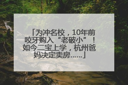 为冲名校，10年前咬牙购入“老破小”！如今二宝上学，杭州爸妈决定卖房……