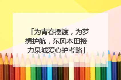为青春摆渡，为梦想护航，东风本田接力泉城爱心护考路
