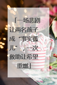 一场悲剧让两名孩子成“事实孤儿”，一次救助让希望重燃