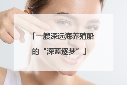 一艘深远海养殖船的“深蓝逐梦”
