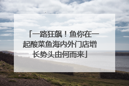 一路狂飙！鱼你在一起酸菜鱼海内外门店增长势头由何而来