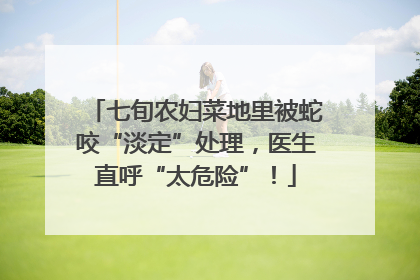 七旬农妇菜地里被蛇咬“淡定”处理，医生直呼“太危险”！
