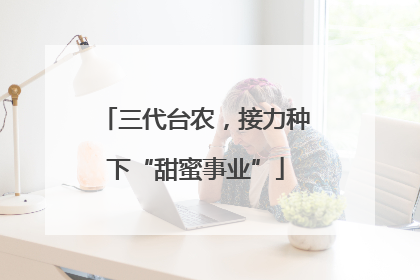 三代台农，接力种下“甜蜜事业”