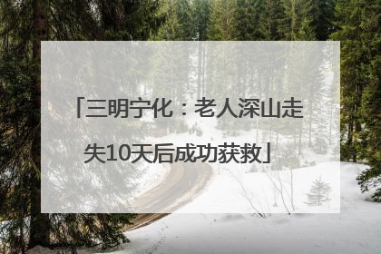 三明宁化：老人深山走失10天后成功获救