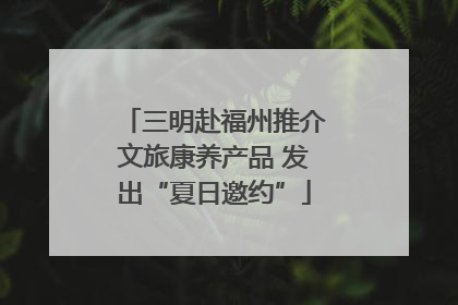 三明赴福州推介文旅康养产品 发出“夏日邀约”