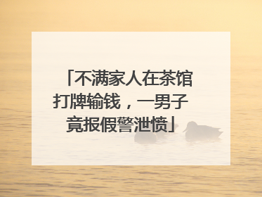 不满家人在茶馆打牌输钱，一男子竟报假警泄愤