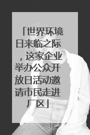 世界环境日来临之际，这家企业举办公众开放日活动邀请市民走进厂区