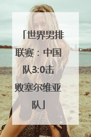 世界男排联赛：中国队3:0击败塞尔维亚队