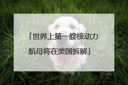 世界上第一艘核动力航母将在美国拆解