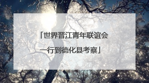 世界晋江青年联谊会一行到德化县考察