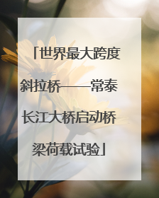 世界最大跨度斜拉桥——常泰长江大桥启动桥梁荷载试验