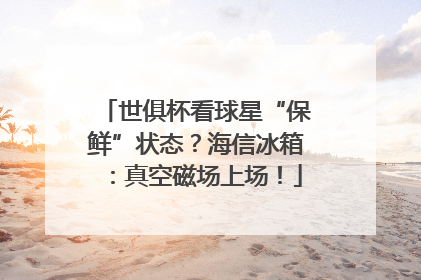 世俱杯看球星“保鲜”状态？海信冰箱：真空磁场上场！