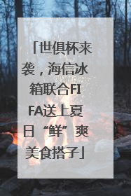 世俱杯来袭，海信冰箱联合FIFA送上夏日“鲜”爽美食搭子
