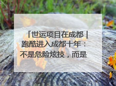 世运项目在成都｜跑酷进入成都十年：不是危险炫技，而是教会人自救