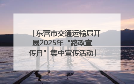 东营市交通运输局开展2025年“路政宣传月”集中宣传活动
