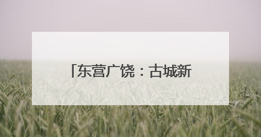 东营广饶：古城新韵里的文明交响