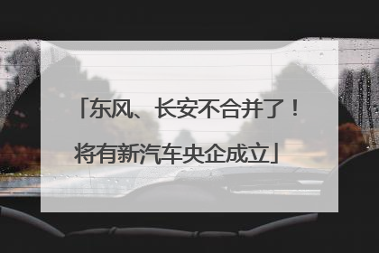 东风、长安不合并了！将有新汽车央企成立