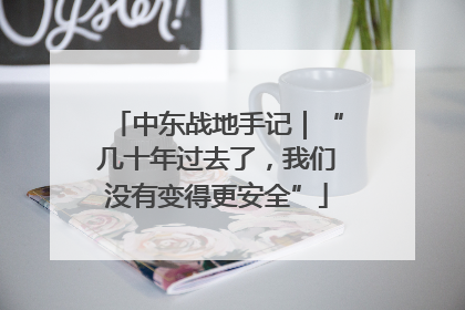 中东战地手记｜“几十年过去了，我们没有变得更安全”