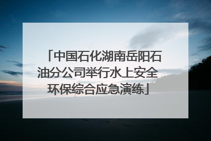 中国石化湖南岳阳石油分公司举行水上安全环保综合应急演练