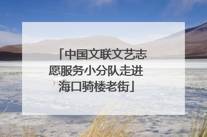 中国文联文艺志愿服务小分队走进海口骑楼老街
