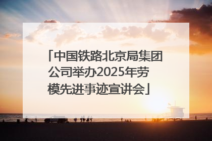 中国铁路北京局集团公司举办2025年劳模先进事迹宣讲会