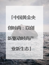 中国黄金央创时尚：以创新驱动时尚产业新生态