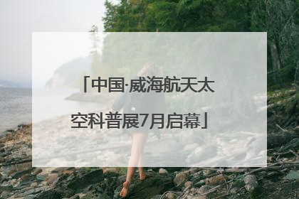 中国·威海航天太空科普展7月启幕