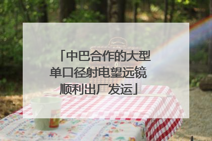 中巴合作的大型单口径射电望远镜顺利出厂发运