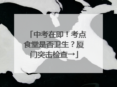 中考在即！考点食堂是否卫生？厦门突击检查→