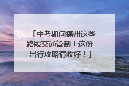 中考期间福州这些路段交通管制！这份出行攻略请收好！