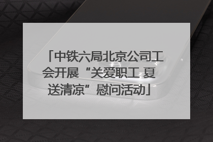 中铁六局北京公司工会开展“关爱职工 夏送清凉”慰问活动