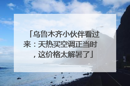 乌鲁木齐小伙伴看过来：天热买空调正当时，这价格太解暑了