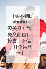 买不到Labubu没关系！气象文创也有惊喜，不信，开个盲盒→