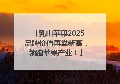 乳山苹果2025品牌价值再攀新高，领跑苹果产业！
