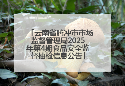 云南省腾冲市市场监督管理局2025年第4期食品安全监督抽检信息公告