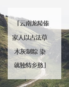 云南龙陵傣家人以古法草木灰制粽 染就独特乡愁