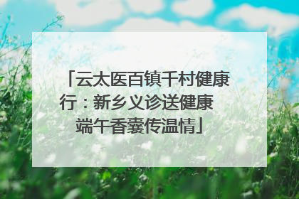 云太医百镇千村健康行：新乡义诊送健康 端午香囊传温情