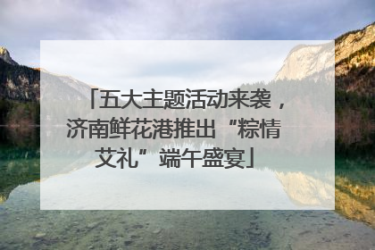 五大主题活动来袭，济南鲜花港推出“粽情艾礼”端午盛宴