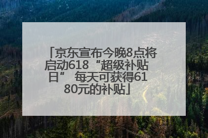 京东宣布今晚8点将启动618“超级补贴日” 每天可获得6180元的补贴