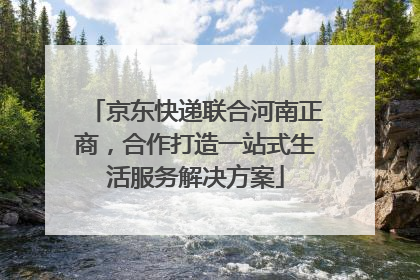 京东快递联合河南正商，合作打造一站式生活服务解决方案