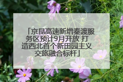 京昆高速新增秦渡服务区预计9月开放 打造西北首个新田园主义交旅融合标杆