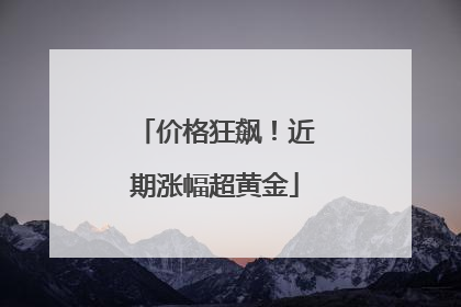 价格狂飙！近期涨幅超黄金