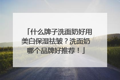 什么牌子洗面奶好用美白保湿祛皱？洗面奶哪个品牌好推荐！