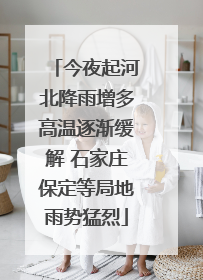 今夜起河北降雨增多高温逐渐缓解 石家庄保定等局地雨势猛烈
