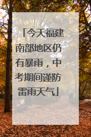 今天福建南部地区仍有暴雨，中考期间谨防雷雨天气