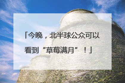 今晚，北半球公众可以看到“草莓满月”！