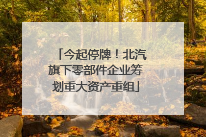 今起停牌！北汽旗下零部件企业筹划重大资产重组