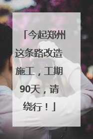 今起郑州这条路改造施工，工期90天，请绕行！