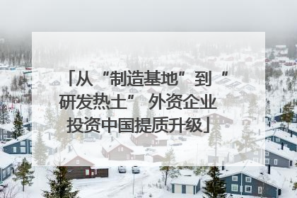 从“制造基地”到“研发热土” 外资企业投资中国提质升级